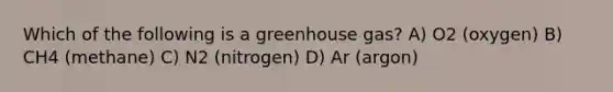 Which of the following is a greenhouse gas? A) O2 (oxygen) B) CH4 (methane) C) N2 (nitrogen) D) Ar (argon)