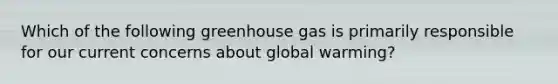 Which of the following greenhouse gas is primarily responsible for our current concerns about global warming?