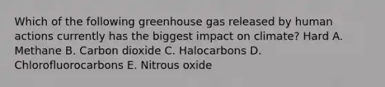 Which of the following greenhouse gas released by human actions currently has the biggest impact on climate? Hard A. Methane B. Carbon dioxide C. Halocarbons D. Chlorofluorocarbons E. Nitrous oxide