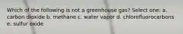 Which of the following is not a greenhouse gas? Select one: a. carbon dioxide b. methane c. water vapor d. chlorofluorocarbons e. sulfur oxide