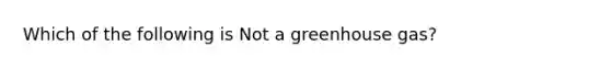 Which of the following is Not a greenhouse gas?