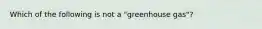 Which of the following is not a "greenhouse gas"?