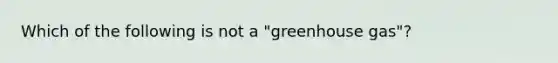 Which of the following is not a "greenhouse gas"?