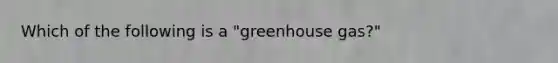 Which of the following is a "greenhouse gas?"