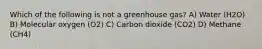 Which of the following is not a greenhouse gas? A) Water (H2O) B) Molecular oxygen (O2) C) Carbon dioxide (CO2) D) Methane (CH4)