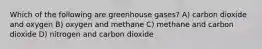 Which of the following are greenhouse gases? A) carbon dioxide and oxygen B) oxygen and methane C) methane and carbon dioxide D) nitrogen and carbon dioxide