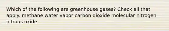 Which of the following are greenhouse gases? Check all that apply. methane water vapor carbon dioxide molecular nitrogen nitrous oxide