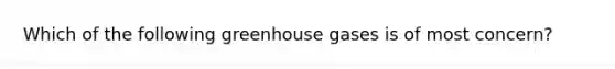 Which of the following greenhouse gases is of most concern?