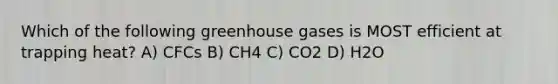 Which of the following greenhouse gases is MOST efficient at trapping heat? A) CFCs B) CH4 C) CO2 D) H2O