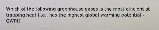 Which of the following greenhouse gases is the most efficient at trapping heat (i.e., has the highest global warming potential - GWP)?