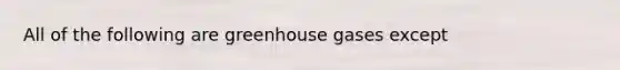 All of the following are greenhouse gases except