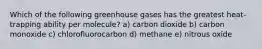 Which of the following greenhouse gases has the greatest heat-trapping ability per molecule? a) carbon dioxide b) carbon monoxide c) chlorofluorocarbon d) methane e) nitrous oxide