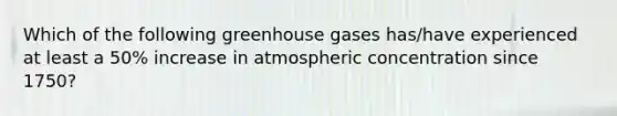 Which of the following greenhouse gases has/have experienced at least a 50% increase in atmospheric concentration since 1750?