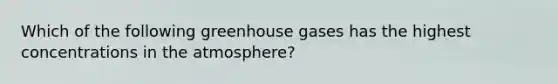 Which of the following greenhouse gases has the highest concentrations in the atmosphere?