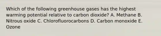 Which of the following greenhouse gases has the highest warming potential relative to carbon dioxide? A. Methane B. Nitrous oxide C. Chlorofluorocarbons D. Carbon monoxide E. Ozone