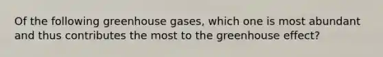 Of the following greenhouse gases, which one is most abundant and thus contributes the most to the greenhouse effect?