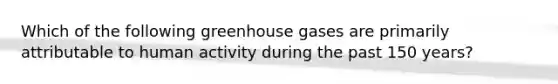 Which of the following greenhouse gases are primarily attributable to human activity during the past 150 years?