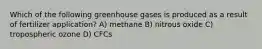 Which of the following greenhouse gases is produced as a result of fertilizer application? A) methane B) nitrous oxide C) tropospheric ozone D) CFCs