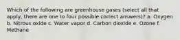 Which of the following are greenhouse gases (select all that apply, there are one to four possible correct answers)? a. Oxygen b. Nitrous oxide c. Water vapor d. Carbon dioxide e. Ozone f. Methane