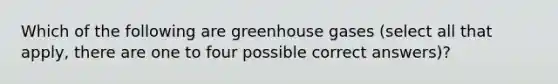 Which of the following are greenhouse gases (select all that apply, there are one to four possible correct answers)?