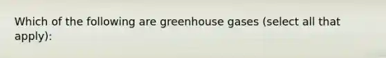 Which of the following are greenhouse gases (select all that apply):