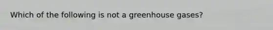 Which of the following is not a greenhouse gases?