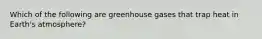 Which of the following are greenhouse gases that trap heat in Earth's atmosphere?