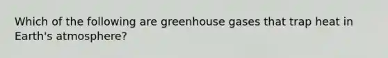 Which of the following are greenhouse gases that trap heat in Earth's atmosphere?