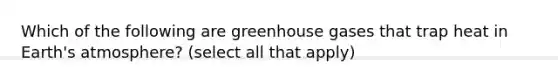 Which of the following are greenhouse gases that trap heat in Earth's atmosphere? (select all that apply)