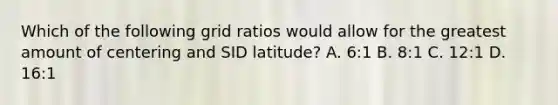 Which of the following grid ratios would allow for the greatest amount of centering and SID latitude? A. 6:1 B. 8:1 C. 12:1 D. 16:1