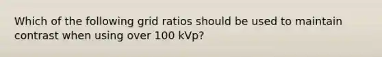 Which of the following grid ratios should be used to maintain contrast when using over 100 kVp?