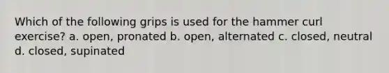 Which of the following grips is used for the hammer curl exercise? a. open, pronated b. open, alternated c. closed, neutral d. closed, supinated