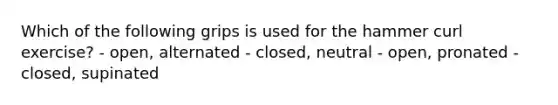 Which of the following grips is used for the hammer curl exercise? - open, alternated - closed, neutral - open, pronated - closed, supinated