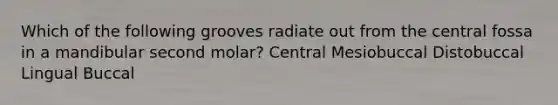 Which of the following grooves radiate out from the central fossa in a mandibular second molar? Central Mesiobuccal Distobuccal Lingual Buccal