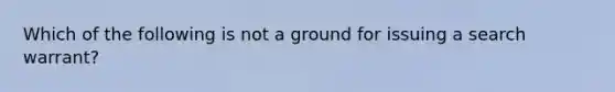 Which of the following is not a ground for issuing a search warrant?