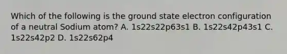 Which of the following is the ground state electron configuration of a neutral Sodium atom? A. 1s22s22p63s1 B. 1s22s42p43s1 C. 1s22s42p2 D. 1s22s62p4