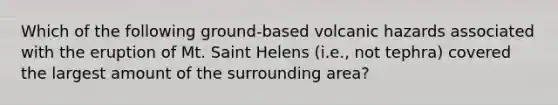 Which of the following ground-based volcanic hazards associated with the eruption of Mt. Saint Helens (i.e., not tephra) covered the largest amount of the surrounding area?