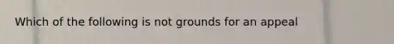 Which of the following is not grounds for an appeal