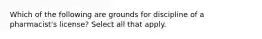 Which of the following are grounds for discipline of a pharmacist's license? Select all that apply.