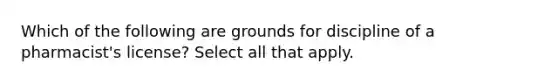 Which of the following are grounds for discipline of a pharmacist's license? Select all that apply.