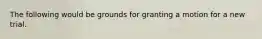 The following would be grounds for granting a motion for a new trial.