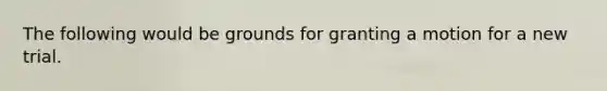 The following would be grounds for granting a motion for a new trial.