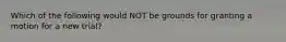 Which of the following would NOT be grounds for granting a motion for a new trial?