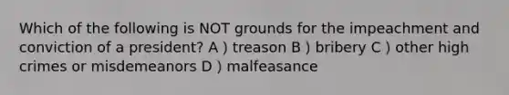 Which of the following is NOT grounds for the impeachment and conviction of a president? A）treason B）bribery C）other high crimes or misdemeanors D）malfeasance