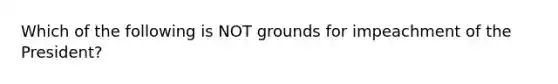 Which of the following is NOT grounds for impeachment of the President?