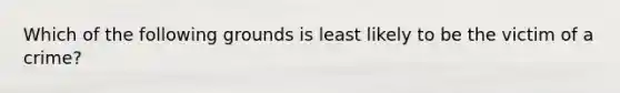 Which of the following grounds is least likely to be the victim of a crime?