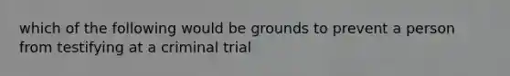 which of the following would be grounds to prevent a person from testifying at a criminal trial