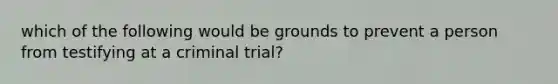 which of the following would be grounds to prevent a person from testifying at a criminal trial?