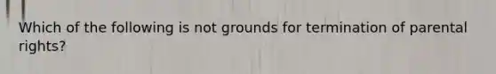 Which of the following is not grounds for termination of parental rights?