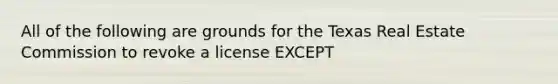 All of the following are grounds for the Texas Real Estate Commission to revoke a license EXCEPT